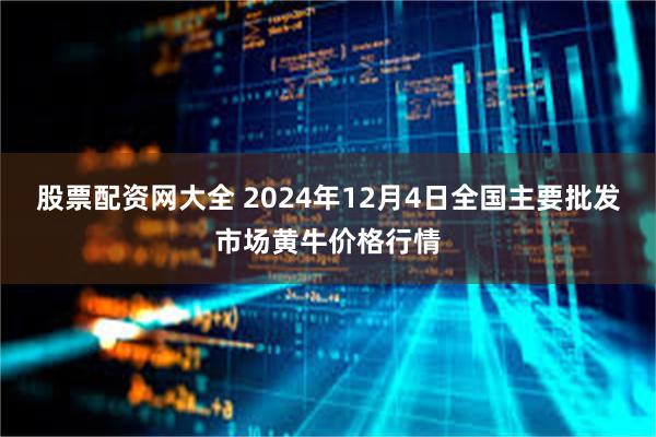 股票配资网大全 2024年12月4日全国主要批发市场黄牛价格行情