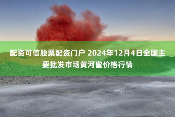 配资可信股票配资门户 2024年12月4日全国主要批发市场黄河蜜价格行情