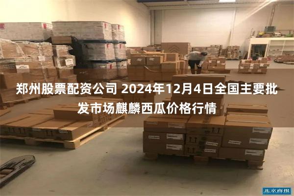 郑州股票配资公司 2024年12月4日全国主要批发市场麒麟西瓜价格行情