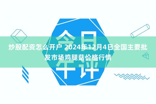 炒股配资怎么开户 2024年12月4日全国主要批发市场鸡腿菇价格行情