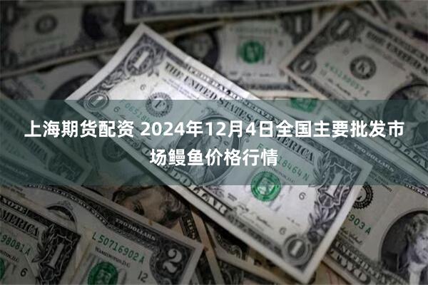 上海期货配资 2024年12月4日全国主要批发市场鳗鱼价格行情