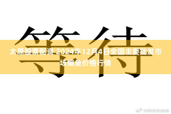 太原股票配资 2024年12月4日全国主要批发市场鳊鱼价格行情