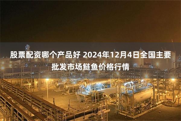 股票配资哪个产品好 2024年12月4日全国主要批发市场鲢鱼价格行情