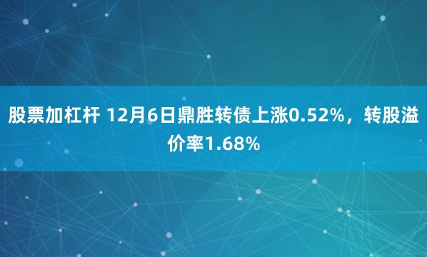 股票加杠杆 12月6日鼎胜转债上涨0.52%，转股溢价率1.68%