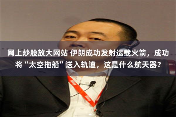 网上炒股放大网站 伊朗成功发射运载火箭，成功将“太空拖船”送入轨道，这是什么航天器？