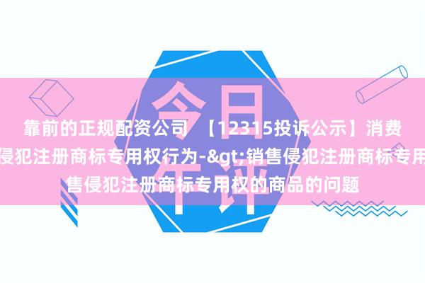 靠前的正规配资公司  【12315投诉公示】消费者投诉南京医药侵犯注册商标专用权行为->销售侵犯注册商标专用权的商品的问题