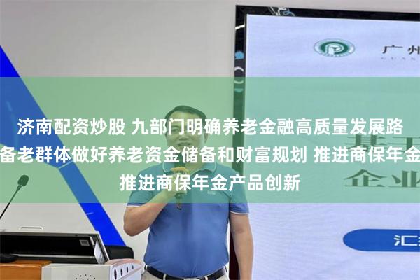 济南配资炒股 九部门明确养老金融高质量发展路径：支持备老群体做好养老资金储备和财富规划 推进商保年金产品创新