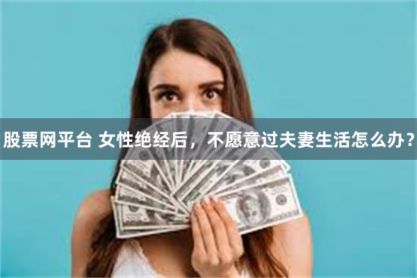 股票网平台 女性绝经后，不愿意过夫妻生活怎么办？