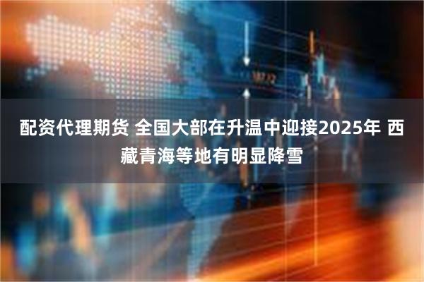 配资代理期货 全国大部在升温中迎接2025年 西藏青海等地有明显降雪