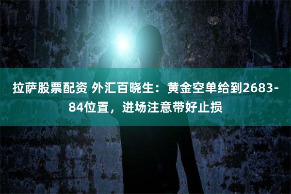 拉萨股票配资 外汇百晓生：黄金空单给到2683-84位置，进场注意带好止损