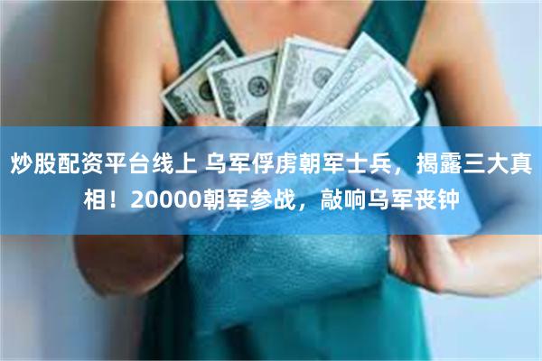 炒股配资平台线上 乌军俘虏朝军士兵，揭露三大真相！20000朝军参战，敲响乌军丧钟