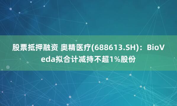 股票抵押融资 奥精医疗(688613.SH)：BioVeda拟合计减持不超1%股份