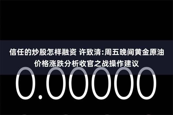 信任的炒股怎样融资 许致清:周五晚间黄金原油价格涨跌分析收官之战操作建议