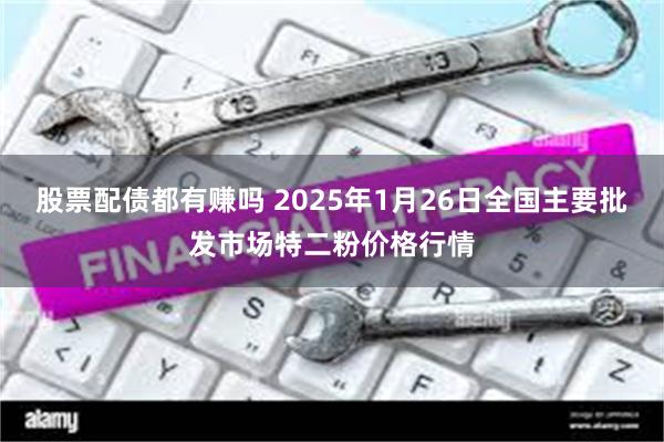 股票配债都有赚吗 2025年1月26日全国主要批发市场特二粉价格行情