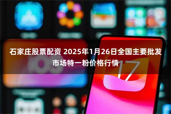 石家庄股票配资 2025年1月26日全国主要批发市场特一粉价格行情