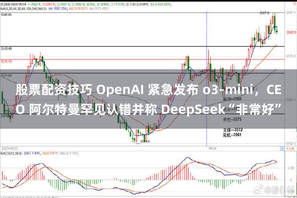 股票配资技巧 OpenAI 紧急发布 o3-mini，CEO 阿尔特曼罕见认错并称 DeepSeek“非常好”