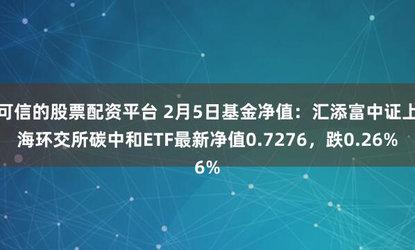 可信的股票配资平台 2月5日基金净值：汇添富中证上海环交所碳中和ETF最新净值0.7276，跌0.26%