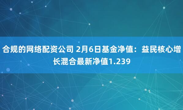 合规的网络配资公司 2月6日基金净值：益民核心增长混合最新净值1.239