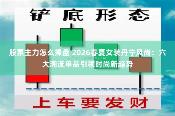 股票主力怎么操盘 2026春夏女装丹宁风尚：六大潮流单品引领时尚新趋势