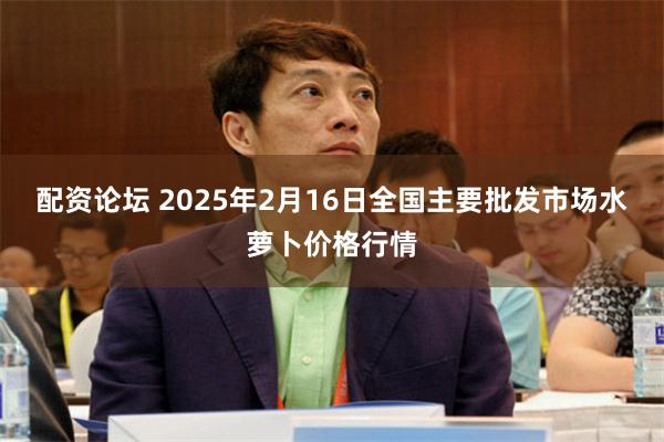 配资论坛 2025年2月16日全国主要批发市场水萝卜价格行情