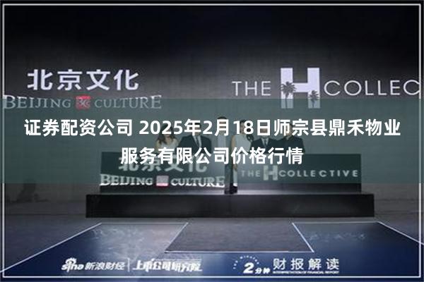 证券配资公司 2025年2月18日师宗县鼎禾物业服务有限公司价格行情