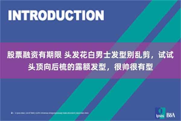 股票融资有期限 头发花白男士发型别乱剪，试试头顶向后梳的露额发型，很帅很有型