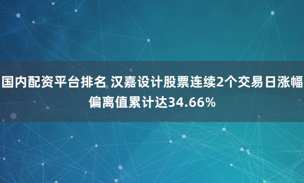 国内配资平台排名 汉嘉设计股票连续2个交易日涨幅偏离值累计达34.66%