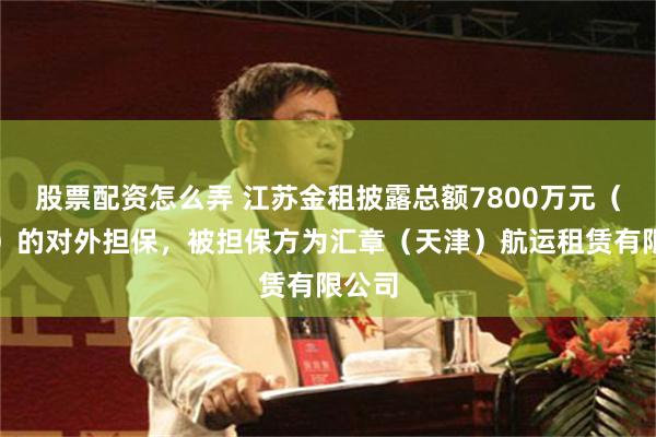 股票配资怎么弄 江苏金租披露总额7800万元（美元）的对外担保，被担保方为汇章（天津）航运租赁有限公司