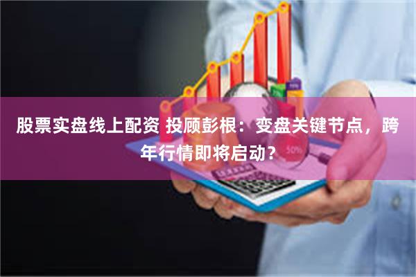 股票实盘线上配资 投顾彭根：变盘关键节点，跨年行情即将启动？