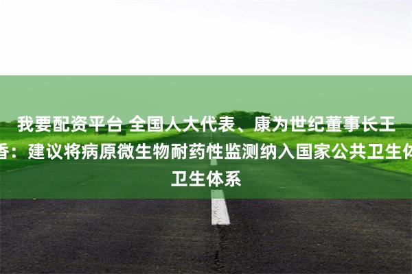 我要配资平台 全国人大代表、康为世纪董事长王春香：建议将病原微生物耐药性监测纳入国家公共卫生体系