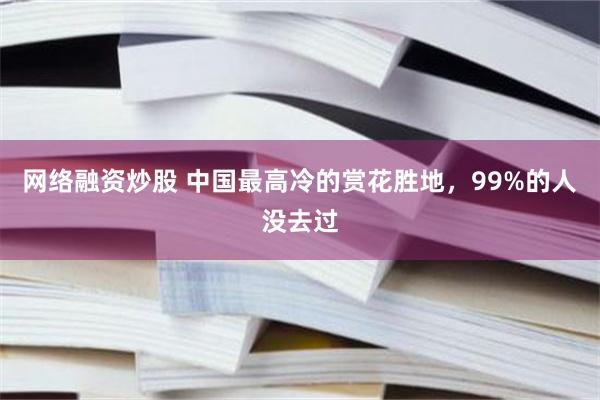 网络融资炒股 中国最高冷的赏花胜地，99%的人没去过