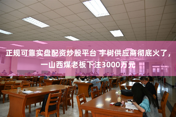 正规可靠实盘配资炒股平台 宇树供应商彻底火了，一山西煤老板下注3000万元