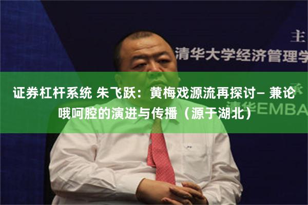 证券杠杆系统 朱飞跃：黄梅戏源流再探讨— 兼论哦呵腔的演进与传播（源于湖北）