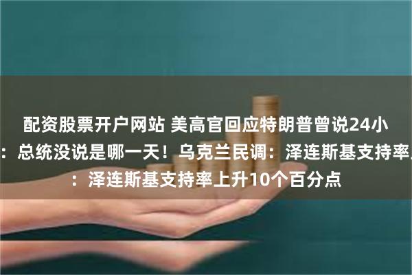 配资股票开户网站 美高官回应特朗普曾说24小时结束俄乌冲突：总统没说是哪一天！乌克兰民调：泽连斯基支持率上升10个百分点