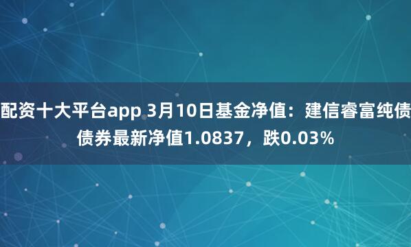 配资十大平台app 3月10日基金净值：建信睿富纯债债券最新净值1.0837，跌0.03%