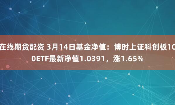 在线期货配资 3月14日基金净值：博时上证科创板100ETF最新净值1.0391，涨1.65%